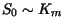 $ S_0 \sim K_m$