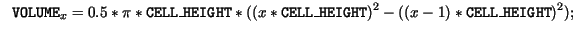 $\displaystyle \ \ \mathtt{VOLUME}_x = 0.5 * \pi * \mathtt{CELL\_HEIGHT} * ((x *\mathtt{CELL\_HEIGHT})^2 - ((x-1)*\mathtt{CELL\_HEIGHT})^2);$